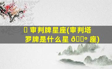 ☘ 审判牌星座(审判塔罗牌是什么星 🌺 座)